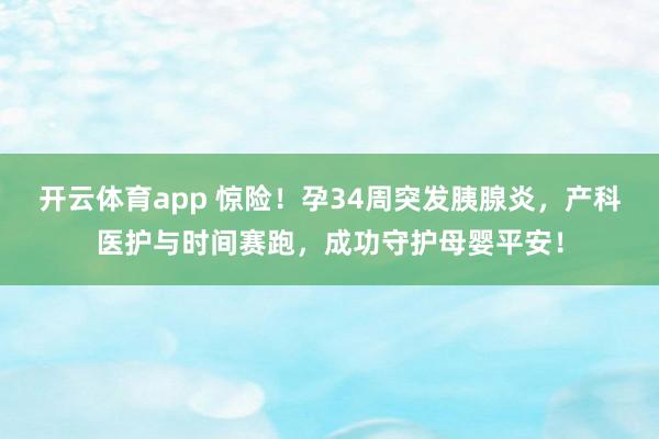 开云体育app 惊险！孕34周突发胰腺炎，产科医护与时间赛跑，成功守护母婴平安！
