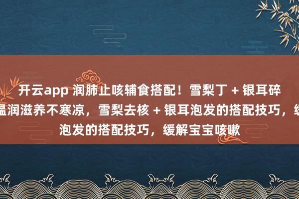 开云app 润肺止咳辅食搭配！雪梨丁 + 银耳碎 + 小米粥，温润滋养不寒凉，雪梨去核 + 银耳泡发的搭配技巧，缓解宝宝咳嗽