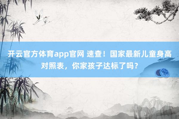 开云官方体育app官网 速查！国家最新儿童身高对照表，你家孩子达标了吗？