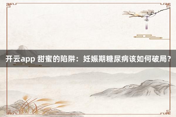 开云app 甜蜜的陷阱：妊娠期糖尿病该如何破局？