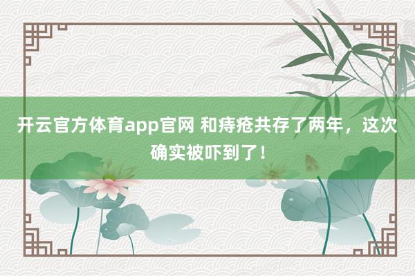 开云官方体育app官网 和痔疮共存了两年，这次确实被吓到了！