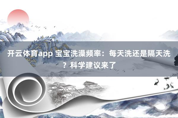 开云体育app 宝宝洗澡频率：每天洗还是隔天洗？科学建议来了