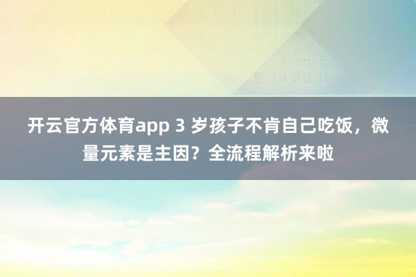 开云官方体育app 3 岁孩子不肯自己吃饭，微量元素是主因？全流程解析来啦