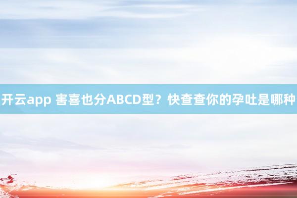 开云app 害喜也分ABCD型？快查查你的孕吐是哪种