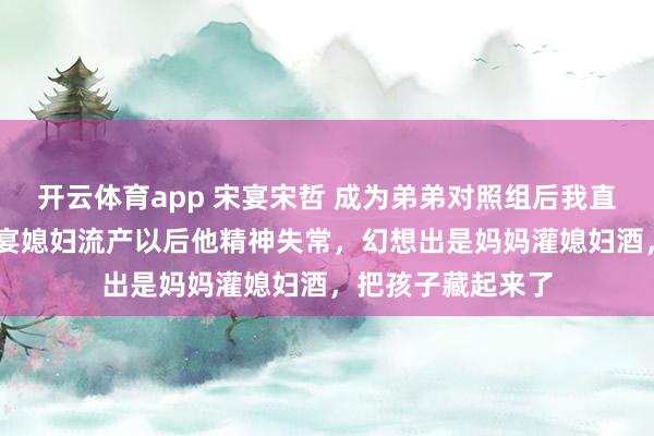 开云体育app 宋宴宋哲 成为弟弟对照组后我直播弑母 感觉是宋宴媳妇流产以后他精神失常，幻想出是妈妈灌媳妇酒，把孩子藏起来了