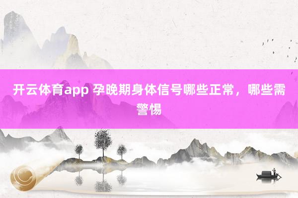 开云体育app 孕晚期身体信号哪些正常，哪些需警惕