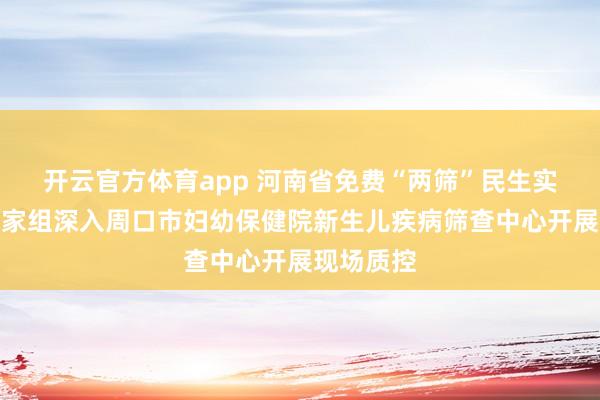 开云官方体育app 河南省免费“两筛”民生实事质控专家组深入周口市妇幼保健院新生儿疾病筛查中心开展现场质控