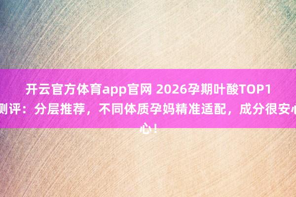 开云官方体育app官网 2026孕期叶酸TOP12测评：分层推荐，不同体质孕妈精准适配，成分很安心！