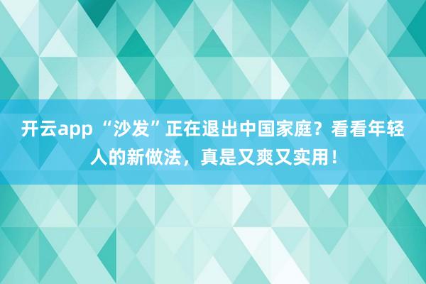 开云app “沙发”正在退出中国家庭？看看年轻人的新做法，真是又爽又实用！