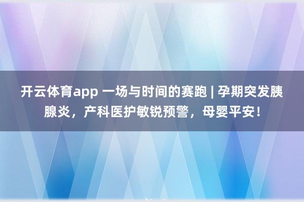 开云体育app 一场与时间的赛跑 | 孕期突发胰腺炎，产科医护敏锐预警，母婴平安！