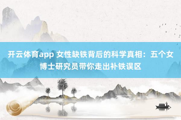 开云体育app 女性缺铁背后的科学真相：五个女博士研究员带你走出补铁误区