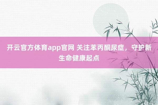 开云官方体育app官网 关注苯丙酮尿症，守护新生命健康起点