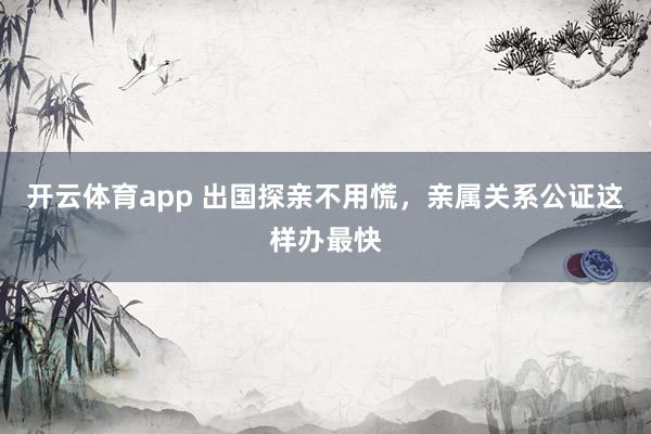 开云体育app 出国探亲不用慌，亲属关系公证这样办最快