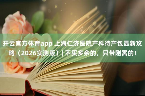 开云官方体育app 上海仁济医院产科待产包最新攻略（2026实测版）| 不买多余的，只带刚需的！