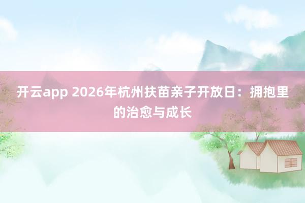 开云app 2026年杭州扶苗亲子开放日：拥抱里的治愈与成长