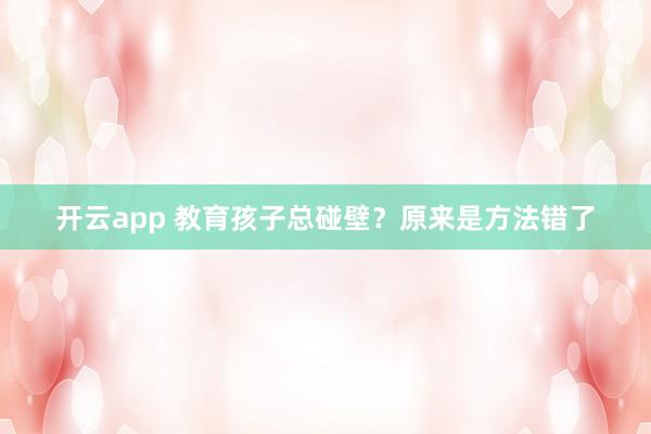 开云app 教育孩子总碰壁？原来是方法错了