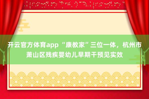 开云官方体育app “康教家”三位一体，杭州市萧山区残疾婴幼儿早期干预见实效