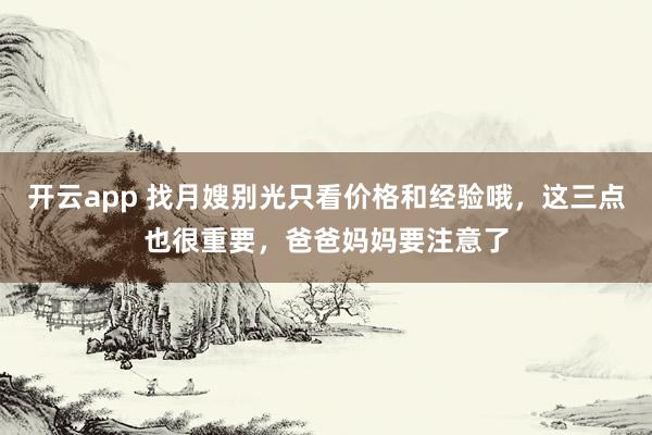 开云app 找月嫂别光只看价格和经验哦，这三点也很重要，爸爸妈妈要注意了