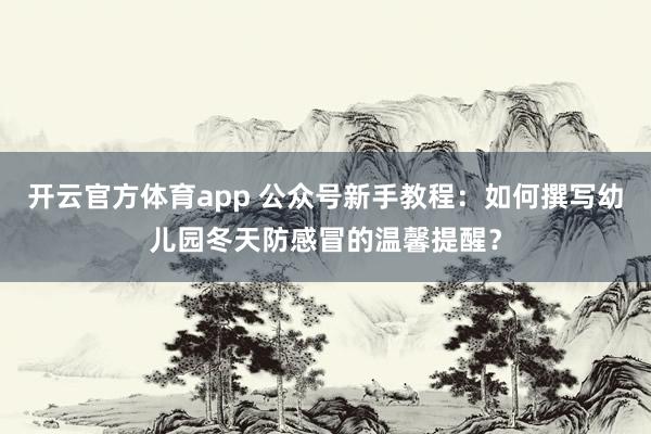 开云官方体育app 公众号新手教程：如何撰写幼儿园冬天防感冒的温馨提醒？