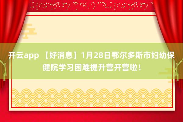 开云app 【好消息】1月28日鄂尔多斯市妇幼保健院学习困难提升营开营啦！