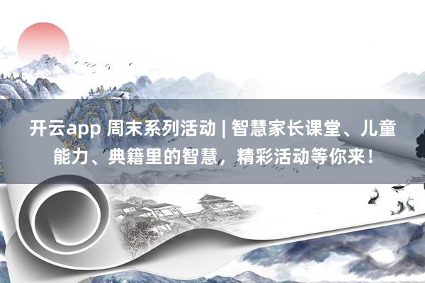 开云app 周末系列活动 | 智慧家长课堂、儿童能力、典籍里的智慧，精彩活动等你来！