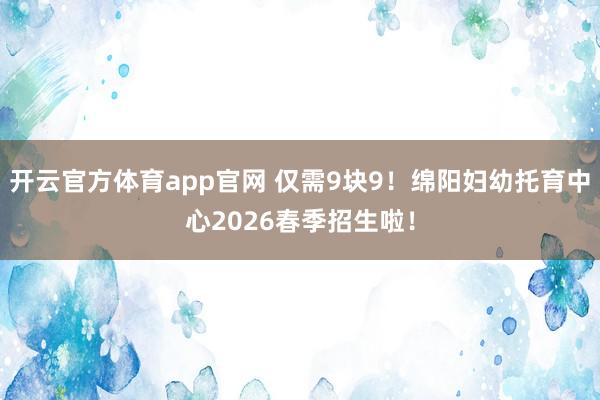 开云官方体育app官网 仅需9块9！绵阳妇幼托育中心2026春季招生啦！