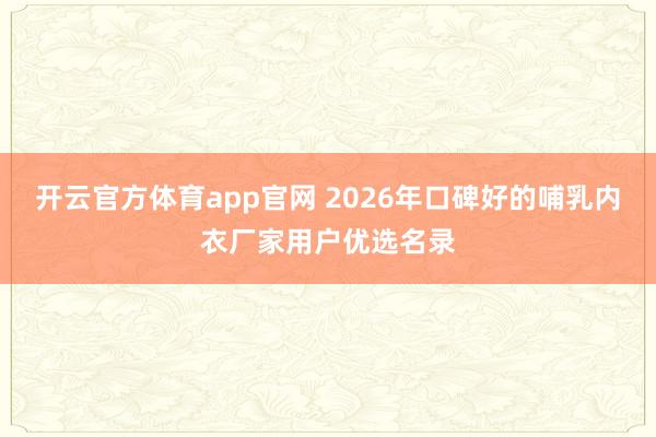开云官方体育app官网 2026年口碑好的哺乳内衣厂家用户优选名录
