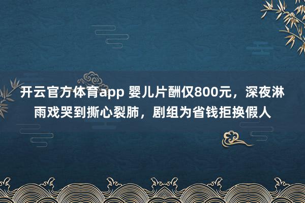 开云官方体育app 婴儿片酬仅800元，深夜淋雨戏哭到撕心裂肺，剧组为省钱拒换假人