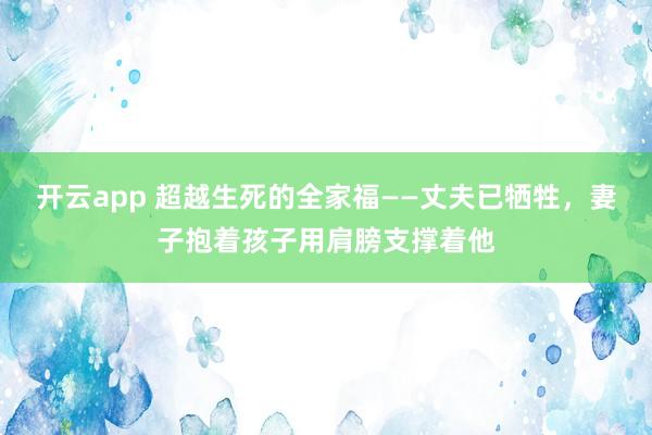 开云app 超越生死的全家福——丈夫已牺牲，妻子抱着孩子用肩膀支撑着他