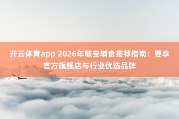 开云体育app 2026年敏宝辅食推荐指南：婴享官方旗舰店与行业优选品牌