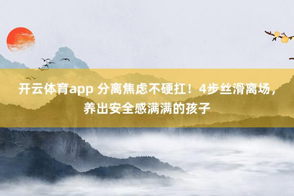 开云体育app 分离焦虑不硬扛！4步丝滑离场，养出安全感满满的孩子