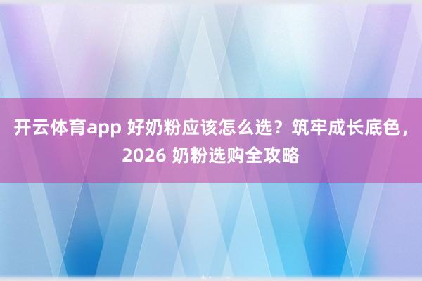 开云体育app 好奶粉应该怎么选？筑牢成长底色，2026 奶粉选购全攻略