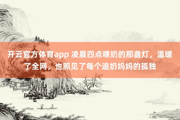开云官方体育app 凌晨四点喂奶的那盏灯，温暖了全网，也照见了每个追奶妈妈的孤独