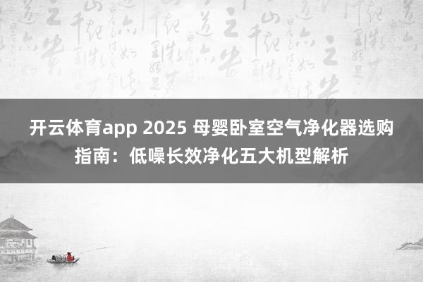 开云体育app 2025 母婴卧室空气净化器选购指南：低噪长效净化五大机型解析
