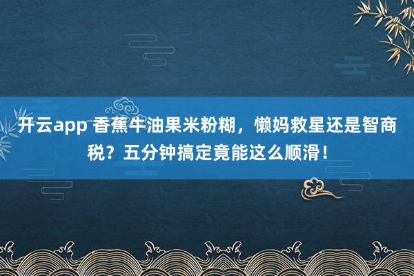 开云app 香蕉牛油果米粉糊，懒妈救星还是智商税？五分钟搞定竟能这么顺滑！