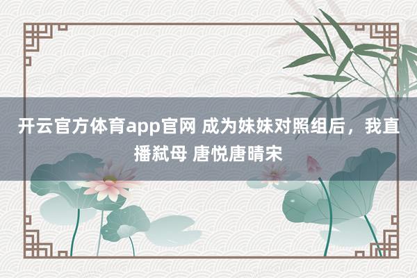 开云官方体育app官网 成为妹妹对照组后，我直播弑母 唐悦唐晴宋
