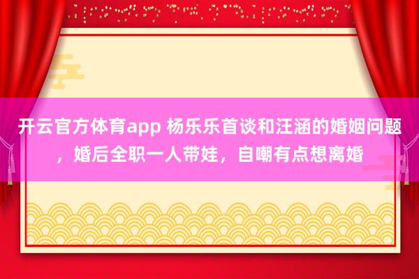 开云官方体育app 杨乐乐首谈和汪涵的婚姻问题，婚后全职一人带娃，自嘲有点想离婚