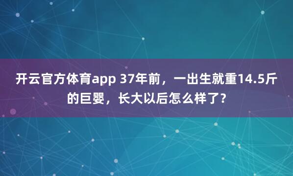 开云官方体育app 37年前，一出生就重14.5斤的巨婴，长大以后怎么样了？