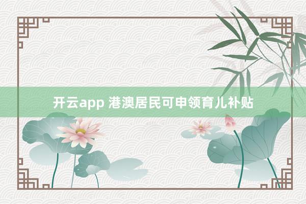 开云app 港澳居民可申领育儿补贴