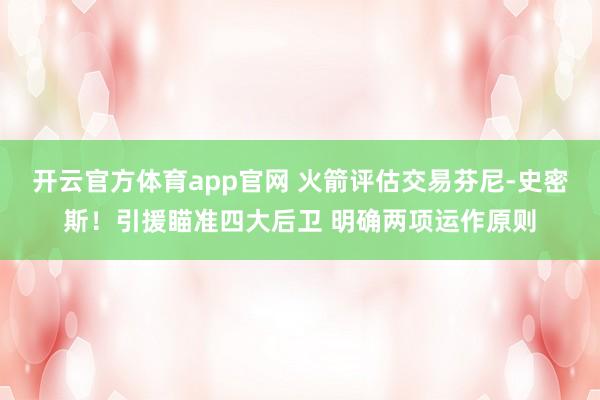 开云官方体育app官网 火箭评估交易芬尼-史密斯！引援瞄准四大后卫 明确两项运作原则