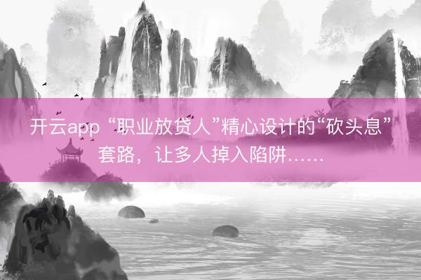 开云app “职业放贷人”精心设计的“砍头息”套路，让多人掉入陷阱……