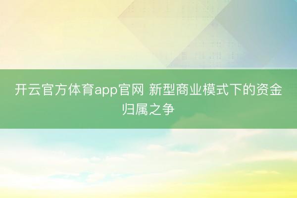 开云官方体育app官网 新型商业模式下的资金归属之争