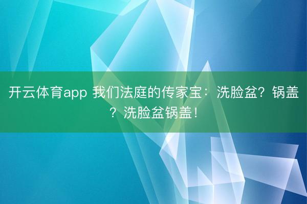 开云体育app 我们法庭的传家宝：洗脸盆？锅盖？洗脸盆锅盖！
