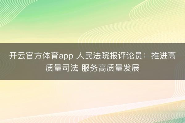 开云官方体育app 人民法院报评论员：推进高质量司法 服务高质量发展