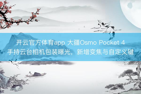开云官方体育app 大疆Osmo Pocket 4手持云台相机包装曝光，新增变焦与自定义键