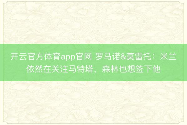 开云官方体育app官网 罗马诺&莫雷托：米兰依然在关注马特塔，森林也想签下他