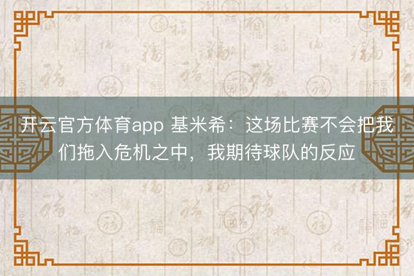 开云官方体育app 基米希：这场比赛不会把我们拖入危机之中，我期待球队的反应