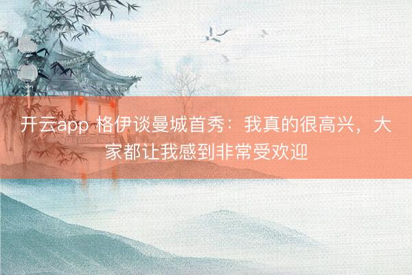 开云app 格伊谈曼城首秀：我真的很高兴，大家都让我感到非常受欢迎