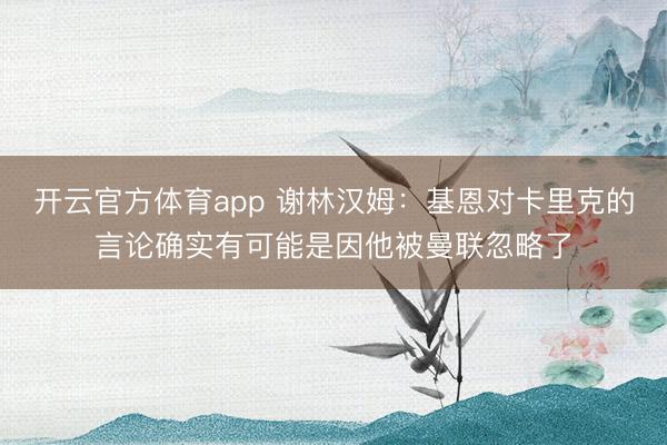 开云官方体育app 谢林汉姆：基恩对卡里克的言论确实有可能是因他被曼联忽略了