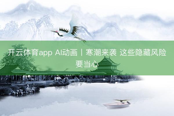 开云体育app AI动画丨寒潮来袭 这些隐藏风险要当心
